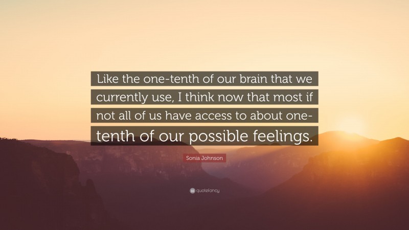 Sonia Johnson Quote: “Like the one-tenth of our brain that we currently use, I think now that most if not all of us have access to about one-tenth of our possible feelings.”
