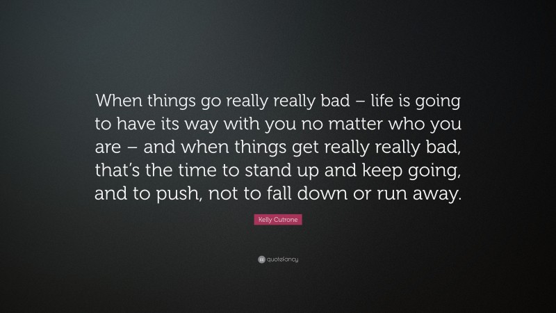 Kelly Cutrone Quote: “When things go really really bad – life is going to have its way with you no matter who you are – and when things get really really bad, that’s the time to stand up and keep going, and to push, not to fall down or run away.”