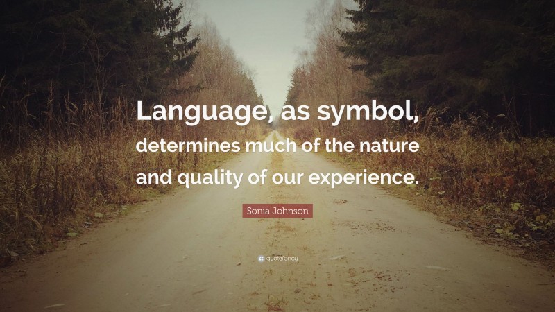 Sonia Johnson Quote: “Language, as symbol, determines much of the nature and quality of our experience.”