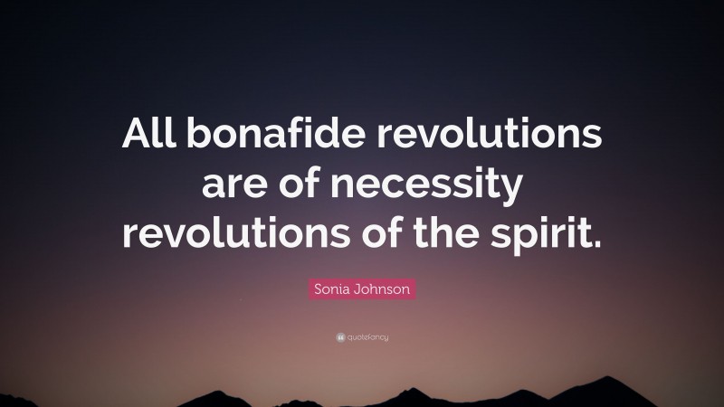 Sonia Johnson Quote: “All bonafide revolutions are of necessity revolutions of the spirit.”