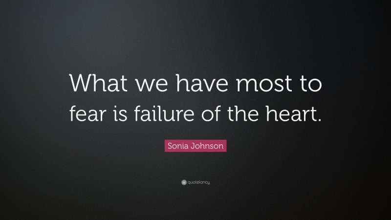 Sonia Johnson Quote: “What we have most to fear is failure of the heart.”