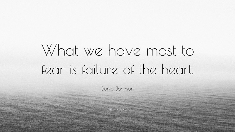 Sonia Johnson Quote: “What we have most to fear is failure of the heart.”