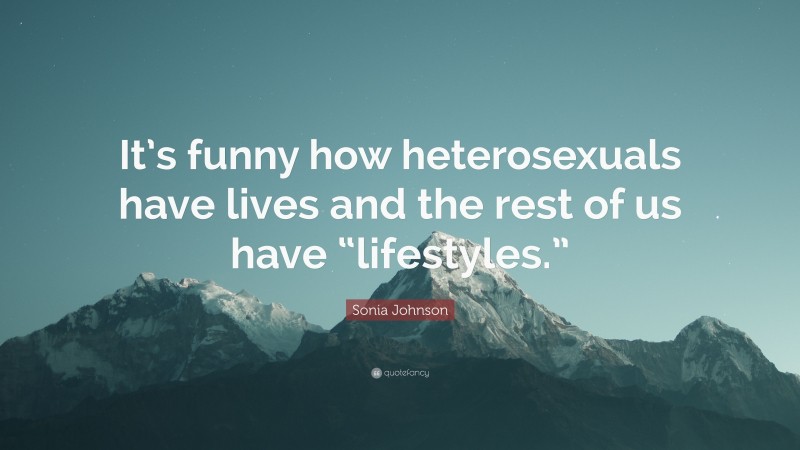 Sonia Johnson Quote: “It’s funny how heterosexuals have lives and the rest of us have “lifestyles.””