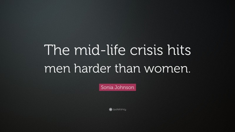 Sonia Johnson Quote: “The mid-life crisis hits men harder than women.”