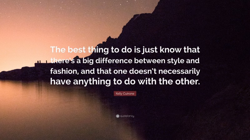 Kelly Cutrone Quote: “The best thing to do is just know that there’s a big difference between style and fashion, and that one doesn’t necessarily have anything to do with the other.”