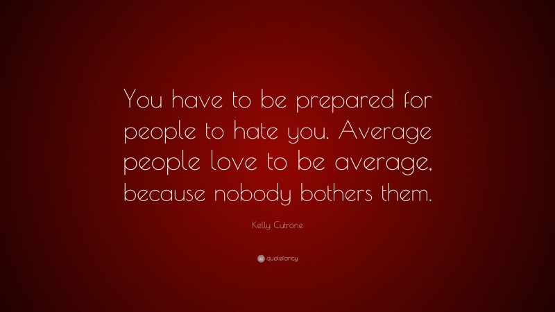 Kelly Cutrone Quote: “You have to be prepared for people to hate you. Average people love to be average, because nobody bothers them.”