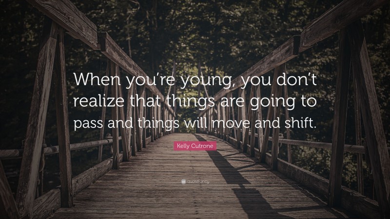 Kelly Cutrone Quote: “When you’re young, you don’t realize that things are going to pass and things will move and shift.”