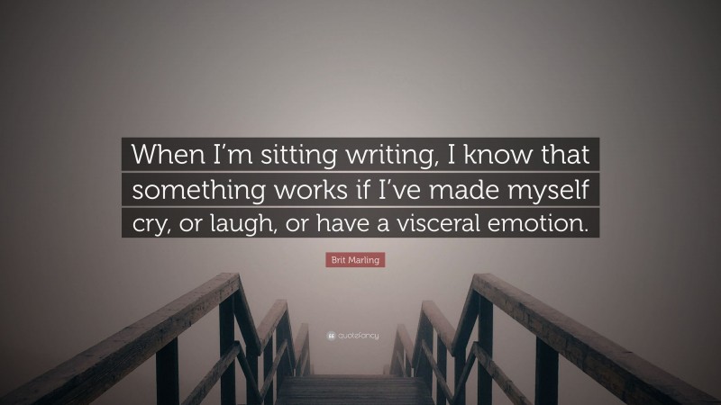 Brit Marling Quote: “When I’m sitting writing, I know that something works if I’ve made myself cry, or laugh, or have a visceral emotion.”