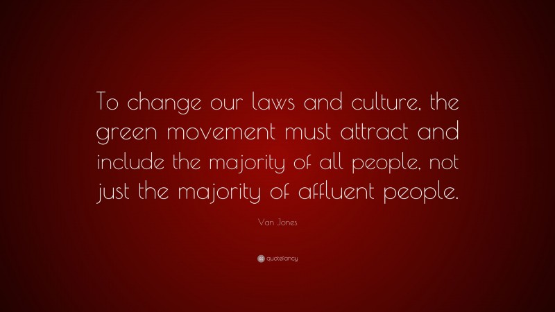 Van Jones Quote: “To change our laws and culture, the green movement must attract and include the majority of all people, not just the majority of affluent people.”