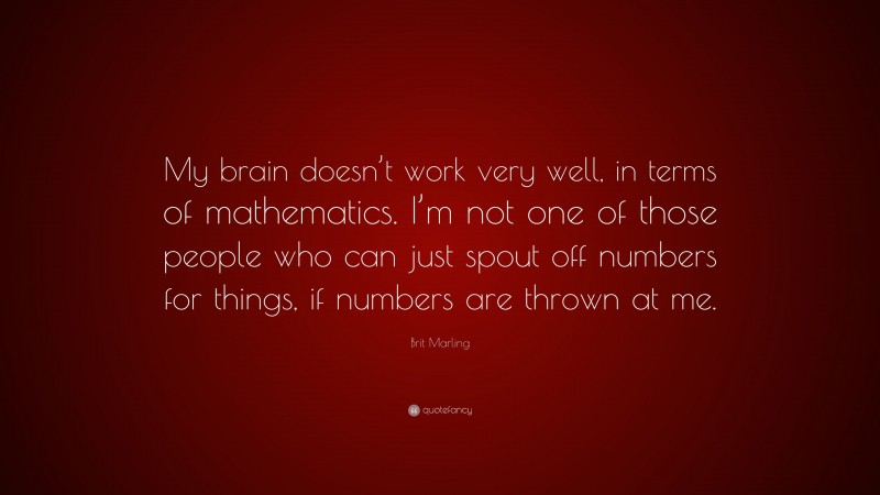 Brit Marling Quote: “My brain doesn’t work very well, in terms of mathematics. I’m not one of those people who can just spout off numbers for things, if numbers are thrown at me.”