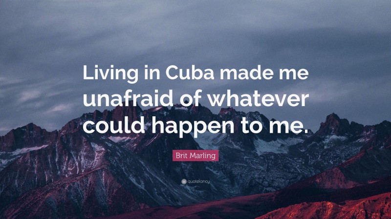 Brit Marling Quote: “Living in Cuba made me unafraid of whatever could happen to me.”
