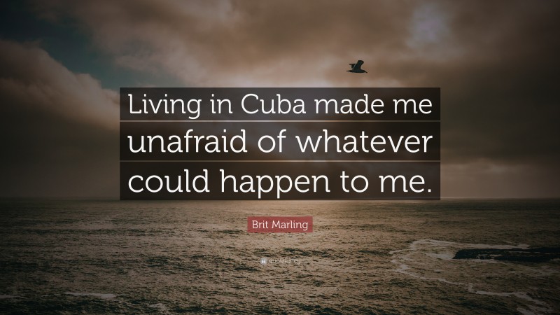Brit Marling Quote: “Living in Cuba made me unafraid of whatever could happen to me.”