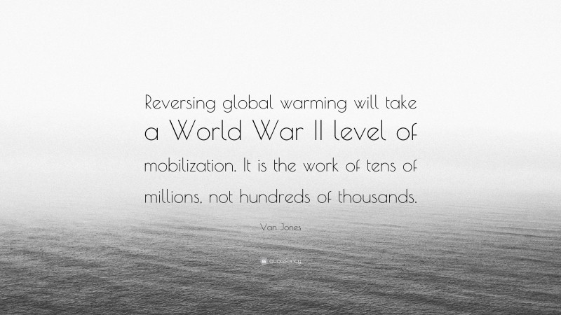 Van Jones Quote: “Reversing global warming will take a World War II level of mobilization. It is the work of tens of millions, not hundreds of thousands.”