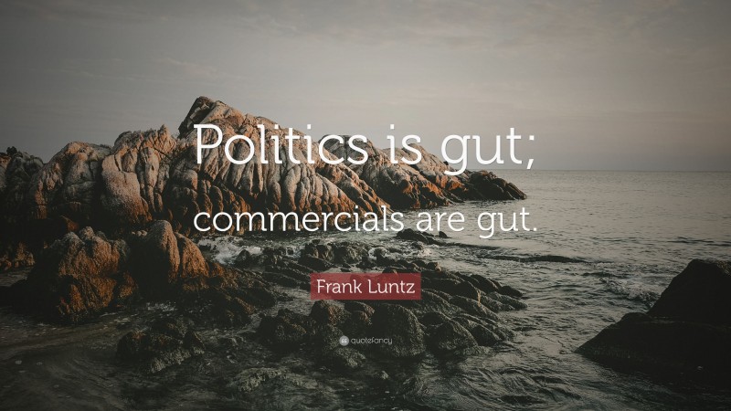 Frank Luntz Quote: “Politics is gut; commercials are gut.”