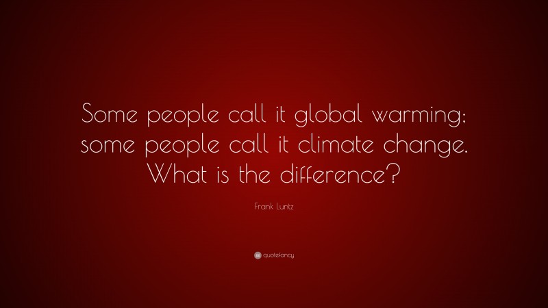 Frank Luntz Quote: “Some people call it global warming; some people call it climate change. What is the difference?”