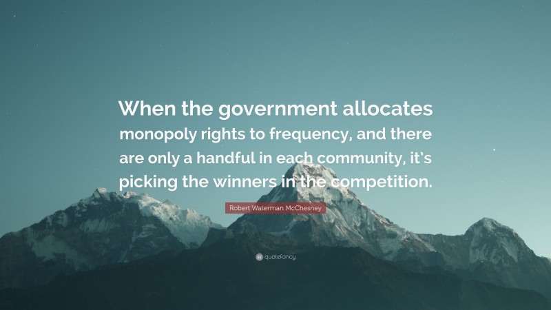 Robert Waterman McChesney Quote: “When the government allocates monopoly rights to frequency, and there are only a handful in each community, it’s picking the winners in the competition.”