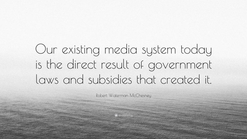 Robert Waterman McChesney Quote: “Our existing media system today is the direct result of government laws and subsidies that created it.”