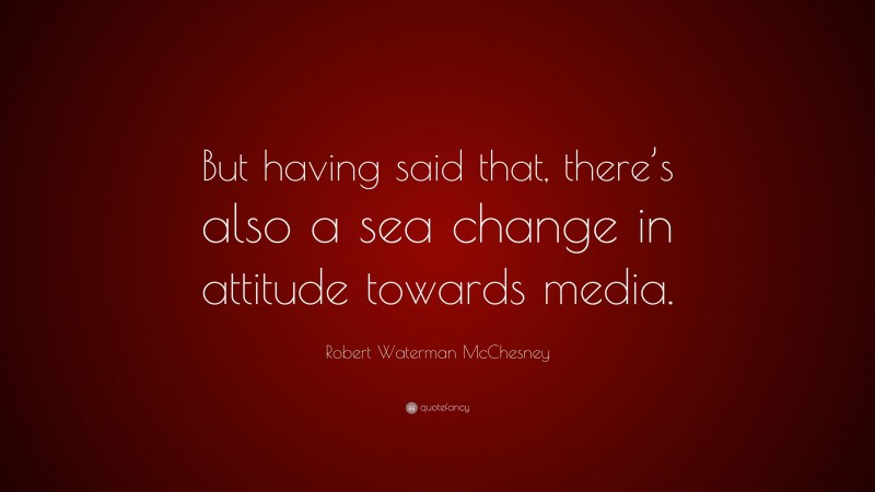 Robert Waterman McChesney Quote: “But having said that, there’s also a sea change in attitude towards media.”