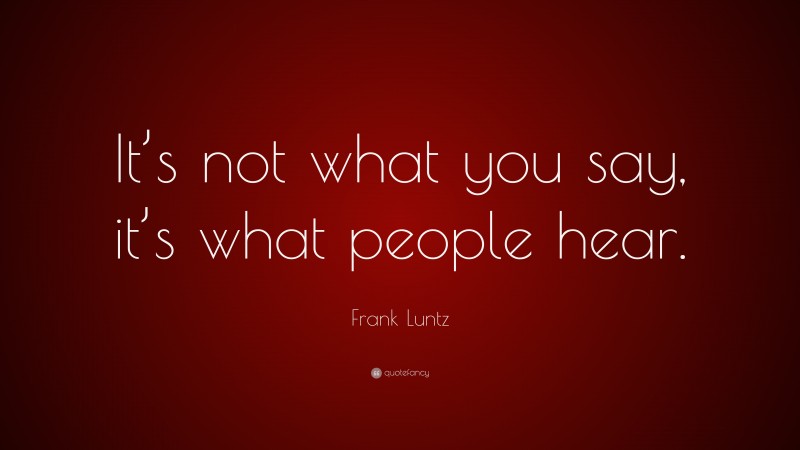 Frank Luntz Quote: “It’s not what you say, it’s what people hear.”