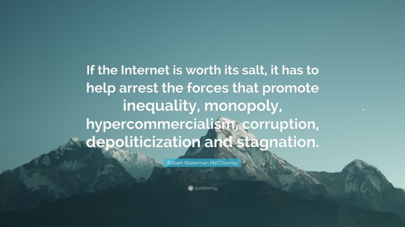 Robert Waterman McChesney Quote: “If the Internet is worth its salt, it has to help arrest the forces that promote inequality, monopoly, hypercommercialism, corruption, depoliticization and stagnation.”