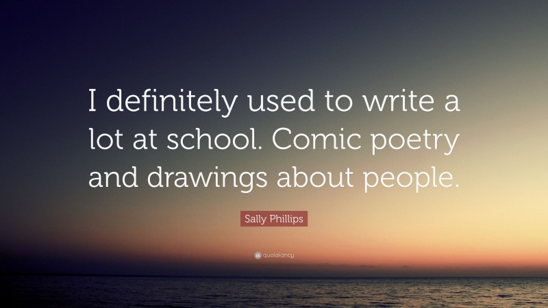 Sally Phillips Quote: “I definitely used to write a lot at school. Comic poetry and drawings about people.”