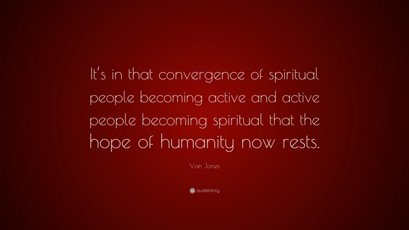 Van Jones Quote: “It’s in that convergence of spiritual people becoming active and active people becoming spiritual that the hope of humanity now rests.”