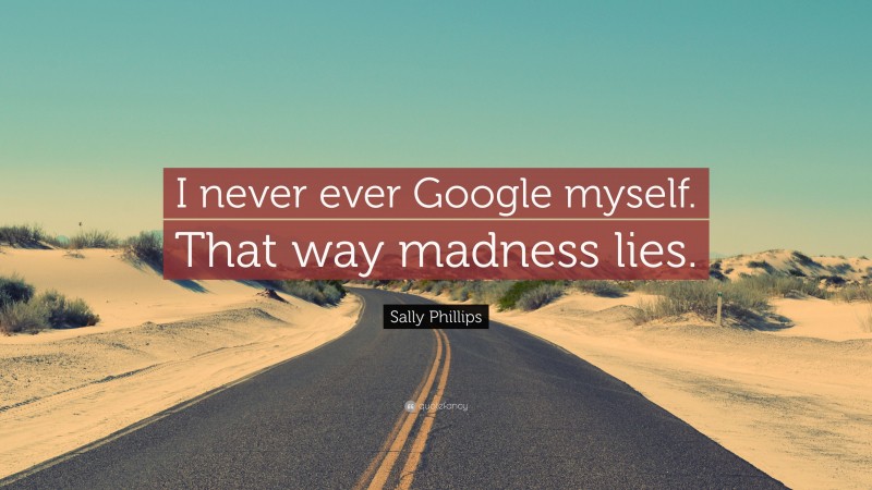 Sally Phillips Quote: “I never ever Google myself. That way madness lies.”