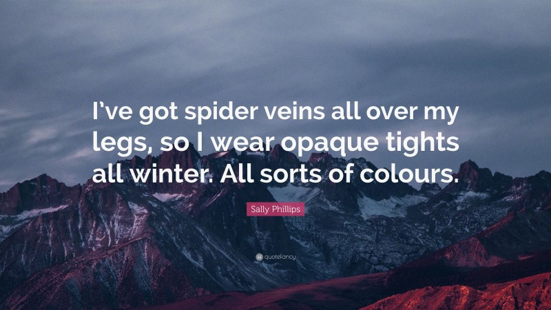 Sally Phillips Quote: “I’ve got spider veins all over my legs, so I wear opaque tights all winter. All sorts of colours.”