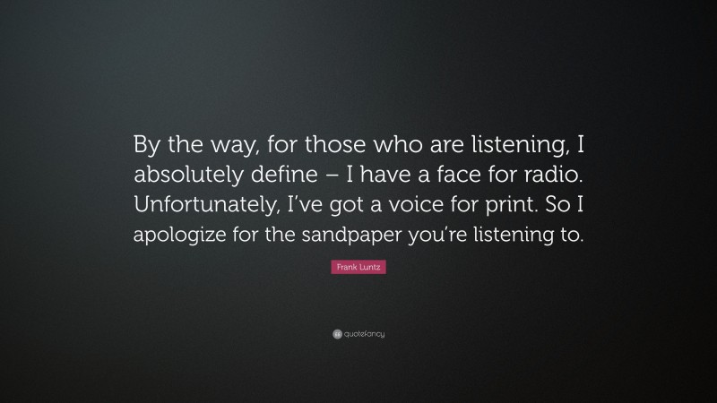 Frank Luntz Quote: “By the way, for those who are listening, I absolutely define – I have a face for radio. Unfortunately, I’ve got a voice for print. So I apologize for the sandpaper you’re listening to.”
