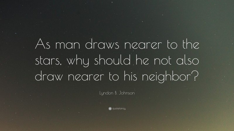 Lyndon B. Johnson Quote: “As man draws nearer to the stars, why should he not also draw nearer to his neighbor?”