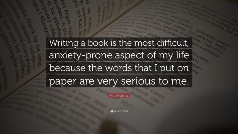 Frank Luntz Quote: “Writing a book is the most difficult, anxiety-prone aspect of my life because the words that I put on paper are very serious to me.”