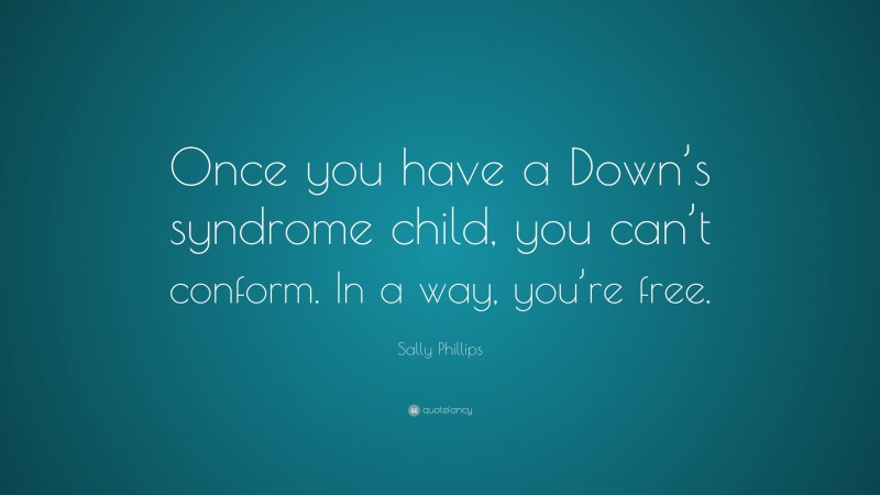 Sally Phillips Quote: “Once you have a Down’s syndrome child, you can’t conform. In a way, you’re free.”