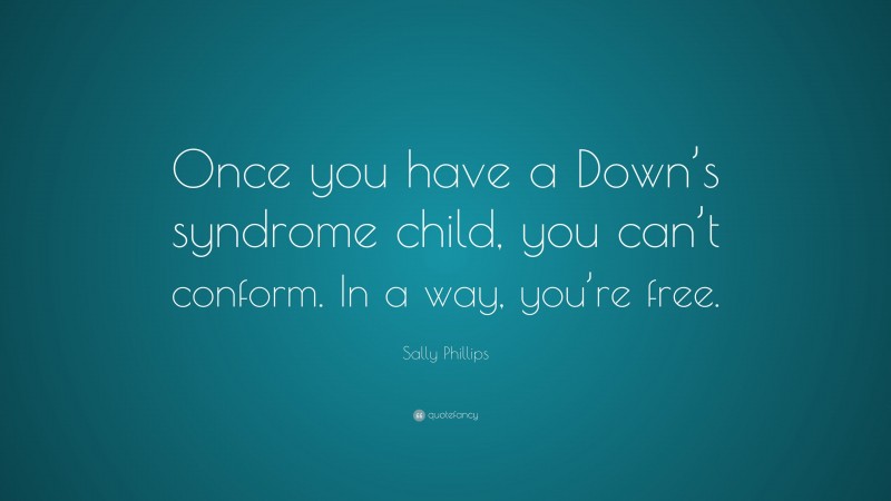 Sally Phillips Quote: “Once you have a Down’s syndrome child, you can’t conform. In a way, you’re free.”