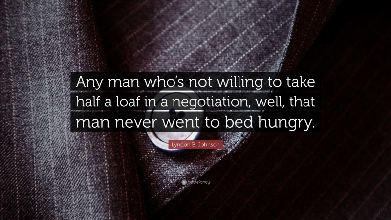 Lyndon B. Johnson Quote: “Any man who’s not willing to take half a loaf in a negotiation, well, that man never went to bed hungry.”
