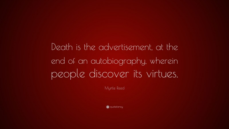 Myrtle Reed Quote: “Death is the advertisement, at the end of an autobiography, wherein people discover its virtues.”