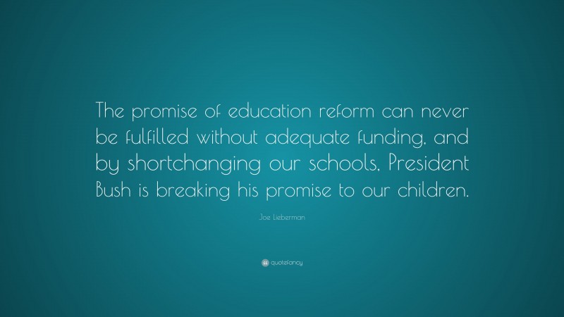 Joe Lieberman Quote: “The promise of education reform can never be fulfilled without adequate funding, and by shortchanging our schools, President Bush is breaking his promise to our children.”