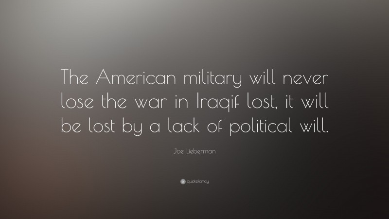 Joe Lieberman Quote: “The American military will never lose the war in Iraqif lost, it will be lost by a lack of political will.”
