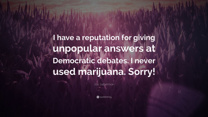 Joe Lieberman Quote: “I have a reputation for giving unpopular answers at Democratic debates. I never used marijuana. Sorry!”