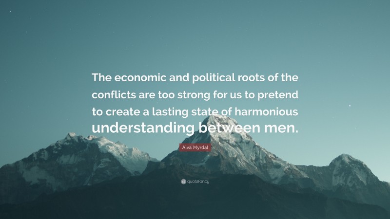 Alva Myrdal Quote: “The economic and political roots of the conflicts are too strong for us to pretend to create a lasting state of harmonious understanding between men.”