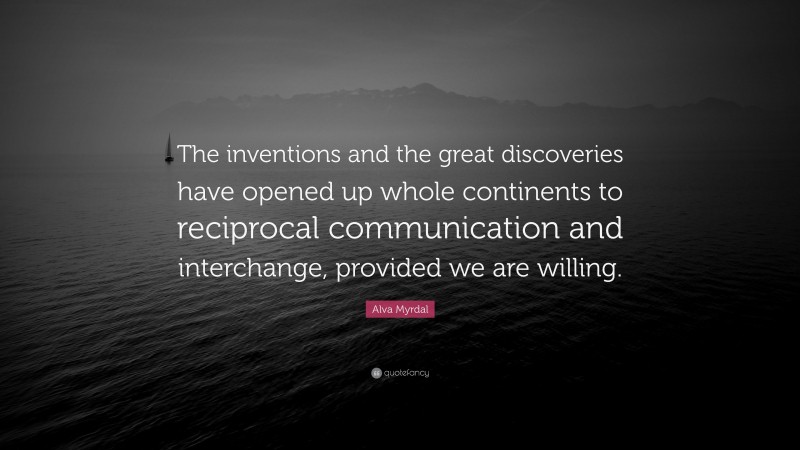 Alva Myrdal Quote: “The inventions and the great discoveries have opened up whole continents to reciprocal communication and interchange, provided we are willing.”