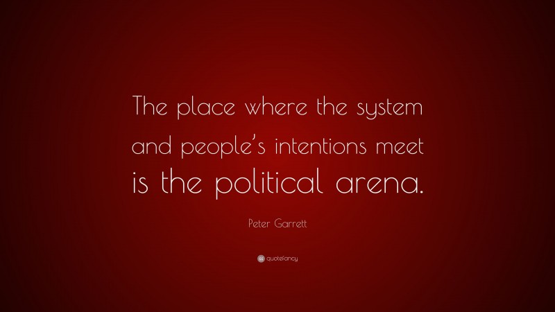 Peter Garrett Quote: “The place where the system and people’s intentions meet is the political arena.”