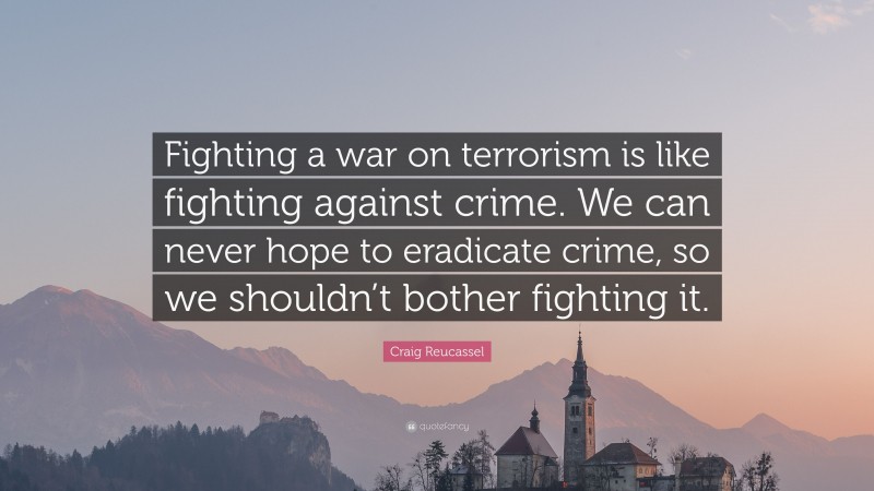 Craig Reucassel Quote: “Fighting a war on terrorism is like fighting against crime. We can never hope to eradicate crime, so we shouldn’t bother fighting it.”