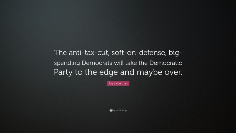 Joe Lieberman Quote: “The anti-tax-cut, soft-on-defense, big-spending Democrats will take the Democratic Party to the edge and maybe over.”