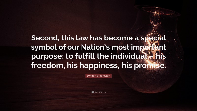 Lyndon B. Johnson Quote: “Second, this law has become a special symbol of our Nation’s most important purpose: to fulfill the individual – his freedom, his happiness, his promise.”