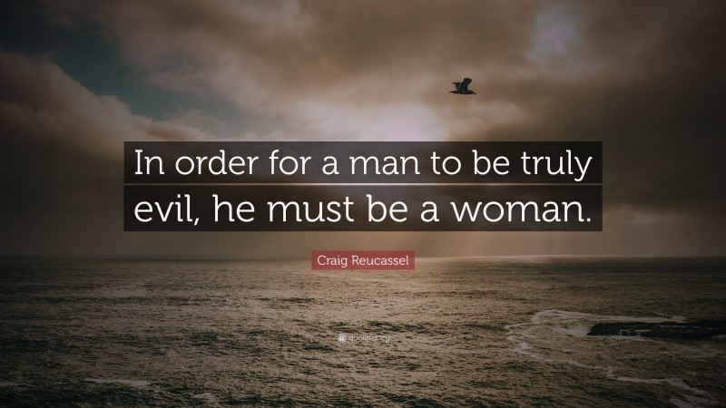Craig Reucassel Quote: “In order for a man to be truly evil, he must be a woman.”