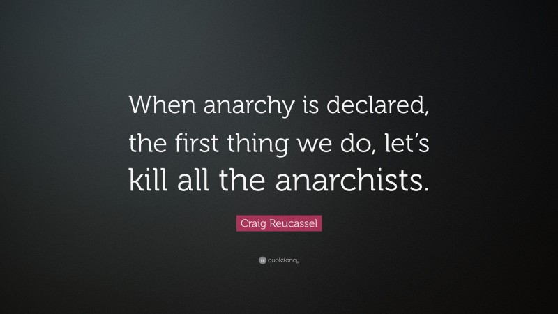 Craig Reucassel Quote: “When anarchy is declared, the first thing we do, let’s kill all the anarchists.”