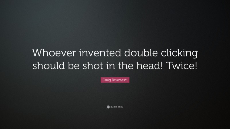 Craig Reucassel Quote: “Whoever invented double clicking should be shot in the head! Twice!”