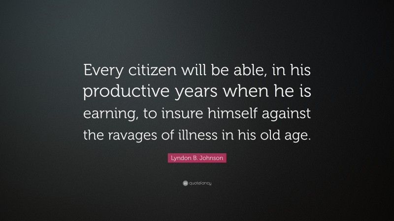 Lyndon B. Johnson Quote: “Every citizen will be able, in his productive years when he is earning, to insure himself against the ravages of illness in his old age.”