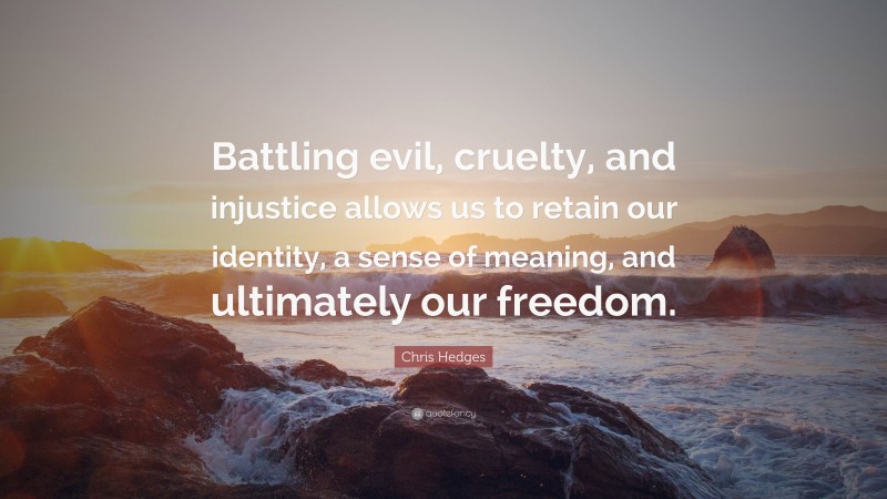 Chris Hedges Quote: “Battling evil, cruelty, and injustice allows us to retain our identity, a sense of meaning, and ultimately our freedom.”