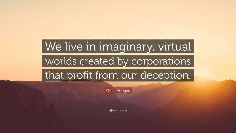Chris Hedges Quote: “We live in imaginary, virtual worlds created by corporations that profit from our deception.”